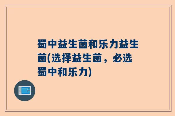 蜀中益生菌和乐力益生菌(选择益生菌，必选蜀中和乐力)