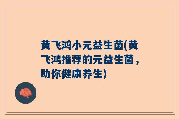 黄飞鸿小元益生菌(黄飞鸿推荐的元益生菌，助你健康养生)