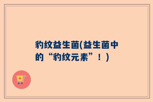 豹纹益生菌(益生菌中的“豹纹元素”！)