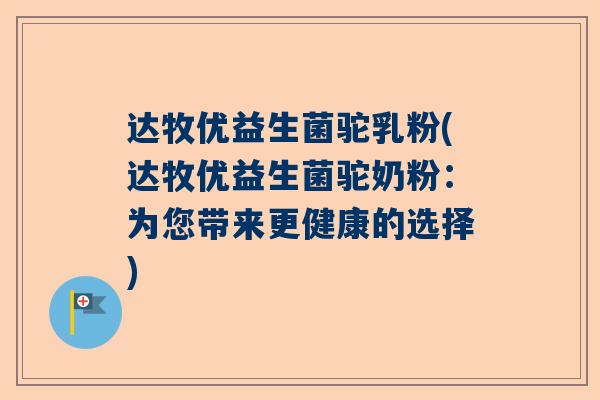 达牧优益生菌驼乳粉(达牧优益生菌驼奶粉：为您带来更健康的选择)