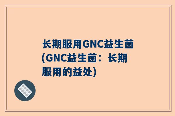 长期服用GNC益生菌(GNC益生菌：长期服用的益处)