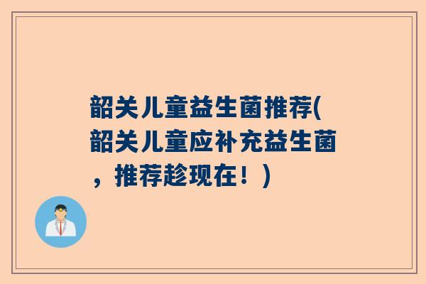 韶关儿童益生菌推荐(韶关儿童应补充益生菌，推荐趁现在！)