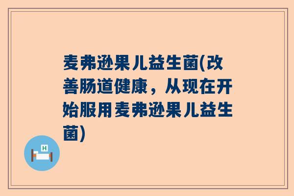麦弗逊果儿益生菌(改善肠道健康，从现在开始服用麦弗逊果儿益生菌)