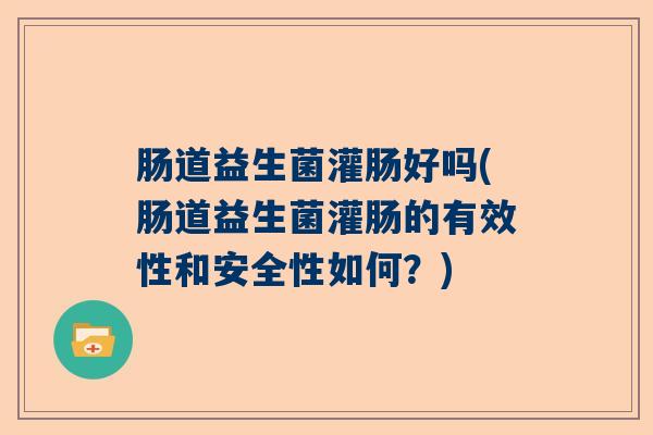 肠道益生菌灌肠好吗(肠道益生菌灌肠的有效性和安全性如何？)