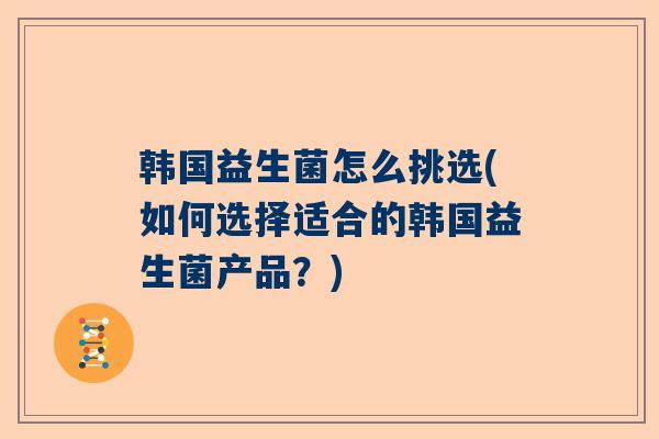韩国益生菌怎么挑选(如何选择适合的韩国益生菌产品？)