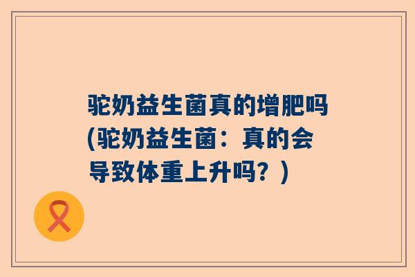 驼奶益生菌真的增肥吗(驼奶益生菌：真的会导致体重上升吗？)