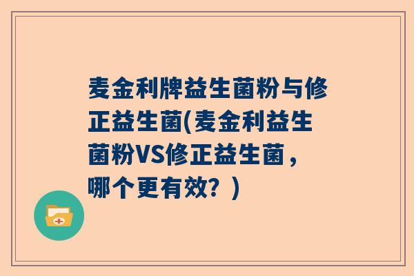 麦金利牌益生菌粉与修正益生菌(麦金利益生菌粉VS修正益生菌，哪个更有效？)