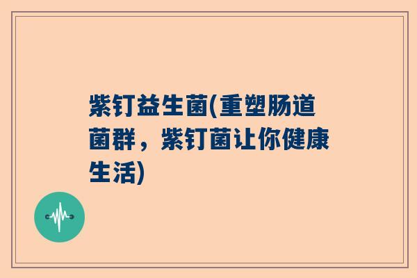 紫钉益生菌(重塑肠道菌群，紫钉菌让你健康生活)