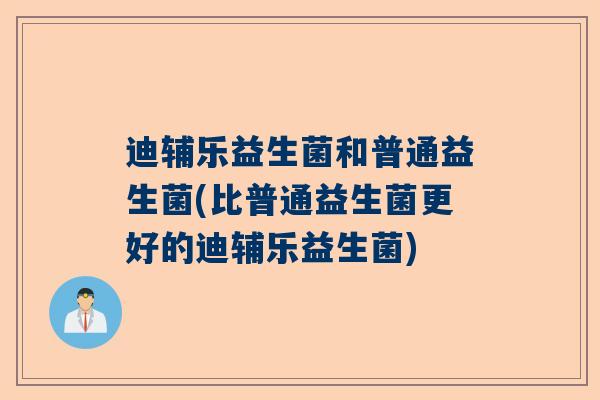 迪辅乐益生菌和普通益生菌(比普通益生菌更好的迪辅乐益生菌)