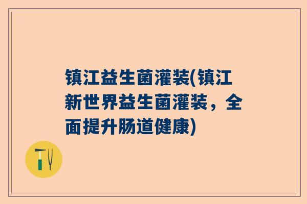 镇江益生菌灌装(镇江新世界益生菌灌装，全面提升肠道健康)