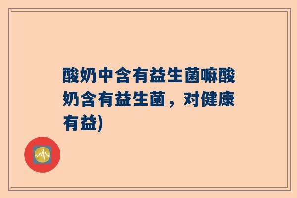 酸奶中含有益生菌嘛酸奶含有益生菌，对健康有益)