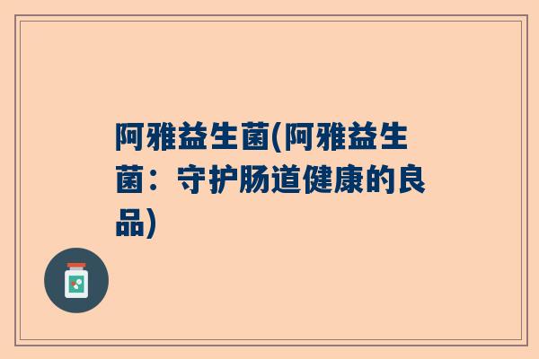 阿雅益生菌(阿雅益生菌：守护肠道健康的良品)