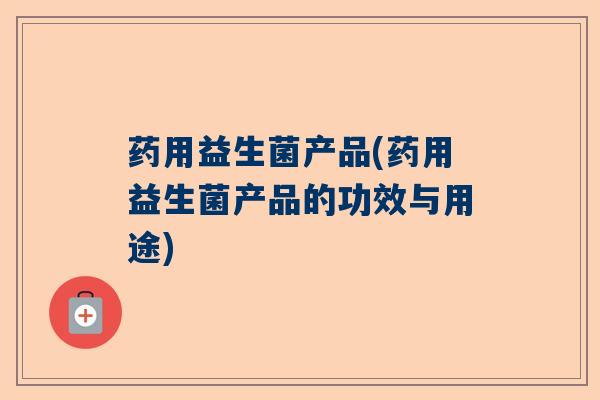 药用益生菌产品(药用益生菌产品的功效与用途)