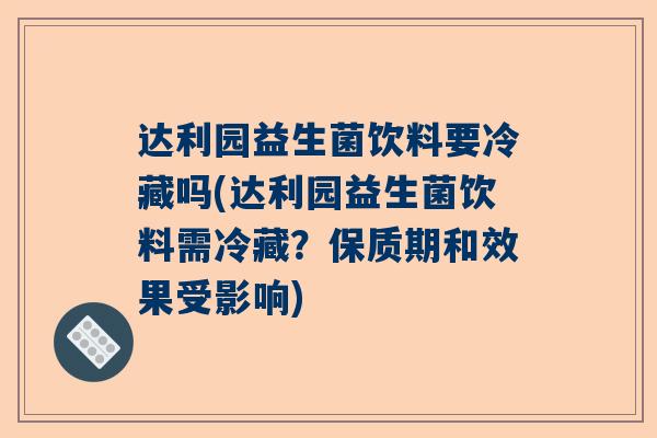 达利园益生菌饮料要冷藏吗(达利园益生菌饮料需冷藏？保质期和效果受影响)