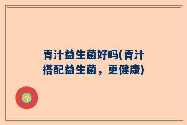 青汁益生菌好吗(青汁搭配益生菌，更健康)