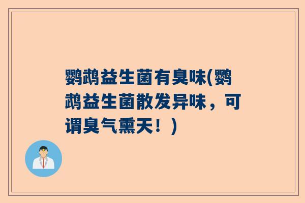 鹦鹉益生菌有臭味(鹦鹉益生菌散发异味，可谓臭气熏天！)