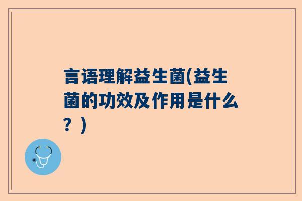 言语理解益生菌(益生菌的功效及作用是什么？)