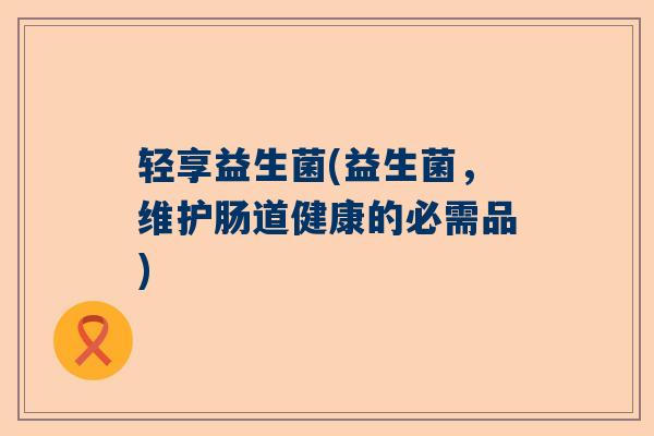 轻享益生菌(益生菌，维护肠道健康的必需品)