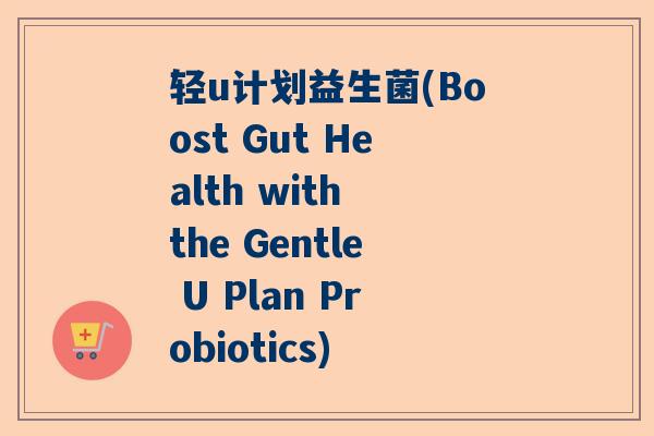 轻u计划益生菌(Boost Gut Health with the Gentle U Plan Probiotics)