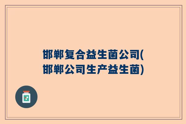 邯郸复合益生菌公司(邯郸公司生产益生菌)