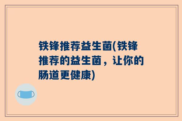 铁锋推荐益生菌(铁锋推荐的益生菌，让你的肠道更健康)