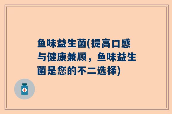 鱼味益生菌(提高口感与健康兼顾，鱼味益生菌是您的不二选择)