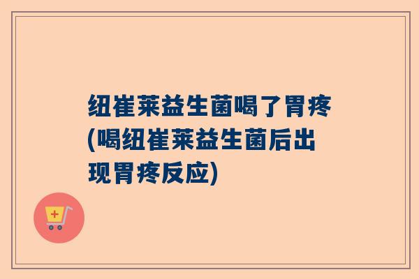 纽崔莱益生菌喝了胃疼(喝纽崔莱益生菌后出现胃疼反应)
