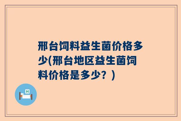 邢台饲料益生菌价格多少(邢台地区益生菌饲料价格是多少？)