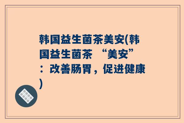 韩国益生菌茶美安(韩国益生菌茶 “美安”：改善肠胃，促进健康)