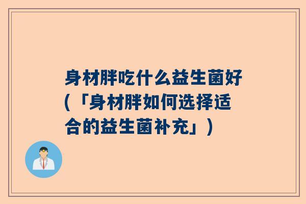 身材胖吃什么益生菌好(「身材胖如何选择适合的益生菌补充」)