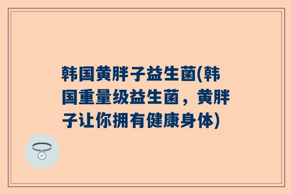 韩国黄胖子益生菌(韩国重量级益生菌，黄胖子让你拥有健康身体)