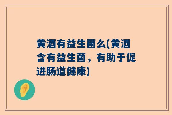 黄酒有益生菌么(黄酒含有益生菌，有助于促进肠道健康)