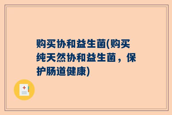 购买协和益生菌(购买纯天然协和益生菌，保护肠道健康)