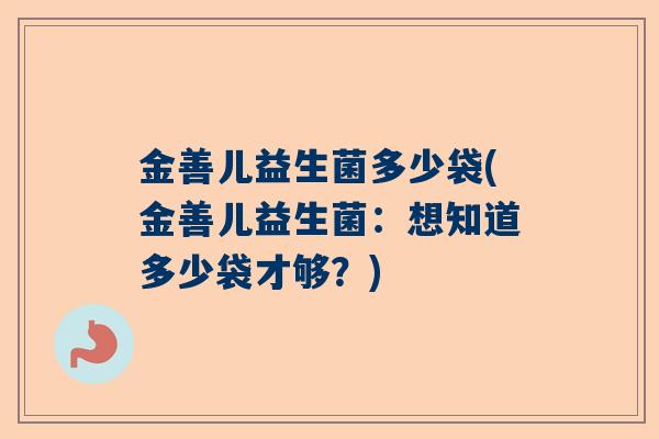 金善儿益生菌多少袋(金善儿益生菌：想知道多少袋才够？)