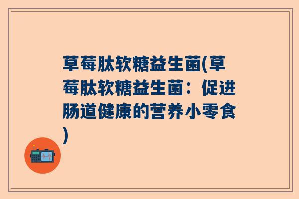 草莓肽软糖益生菌(草莓肽软糖益生菌：促进肠道健康的营养小零食)