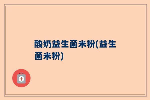 酸奶益生菌米粉(益生菌米粉)