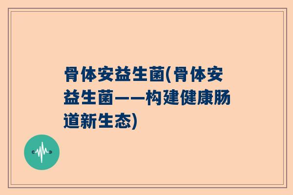 骨体安益生菌(骨体安益生菌——构建健康肠道新生态)