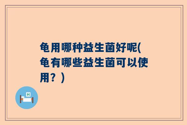 龟用哪种益生菌好呢(龟有哪些益生菌可以使用？)