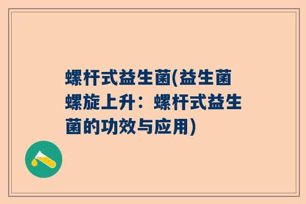 螺杆式益生菌(益生菌螺旋上升：螺杆式益生菌的功效与应用)