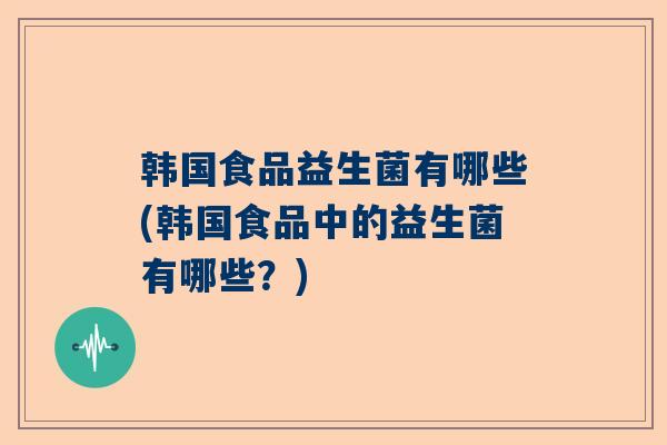 韩国食品益生菌有哪些(韩国食品中的益生菌有哪些？)