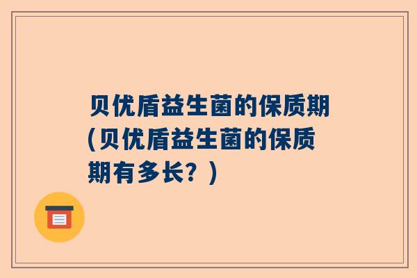 贝优盾益生菌的保质期(贝优盾益生菌的保质期有多长？)