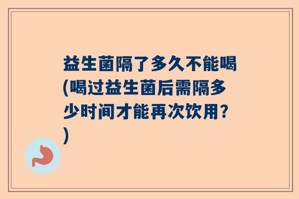 益生菌隔了多久不能喝(喝过益生菌后需隔多少时间才能再次饮用？)