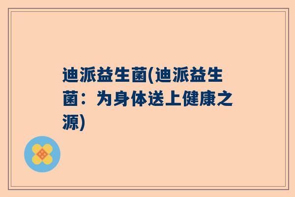 迪派益生菌(迪派益生菌：为身体送上健康之源)