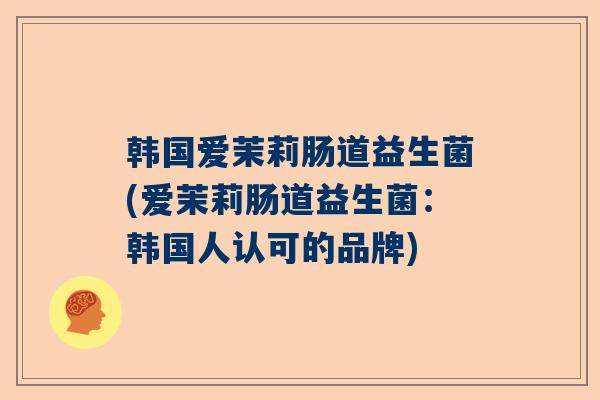 韩国爱茉莉肠道益生菌(爱茉莉肠道益生菌：韩国人认可的品牌)