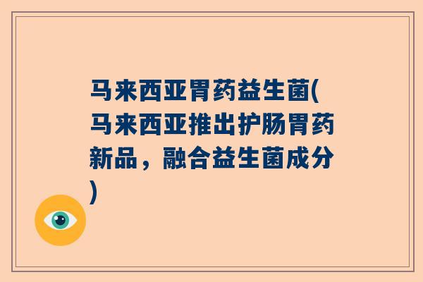 马来西亚胃药益生菌(马来西亚推出护肠胃药新品，融合益生菌成分)