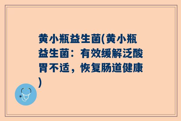 黄小瓶益生菌(黄小瓶益生菌：有效缓解泛酸胃不适，恢复肠道健康)