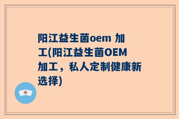 阳江益生菌oem 加工(阳江益生菌OEM加工，私人定制健康新选择)