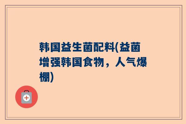 韩国益生菌配料(益菌增强韩国食物，人气爆棚)