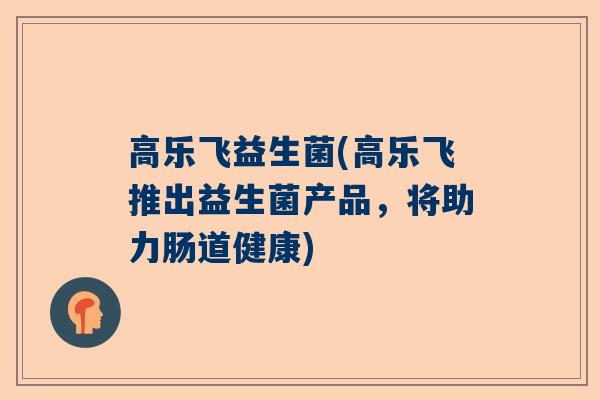 高乐飞益生菌(高乐飞推出益生菌产品，将助力肠道健康)