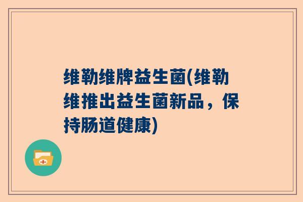 维勒维牌益生菌(维勒维推出益生菌新品，保持肠道健康)